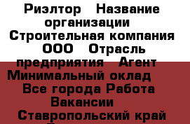 Риэлтор › Название организации ­ Строительная компания, ООО › Отрасль предприятия ­ Агент › Минимальный оклад ­ 1 - Все города Работа » Вакансии   . Ставропольский край,Лермонтов г.